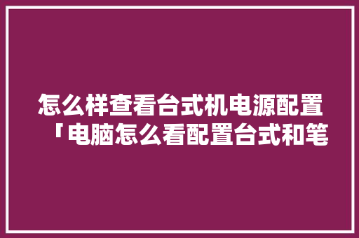 怎么样查看台式机电源配置「电脑怎么看配置台式和笔记本」