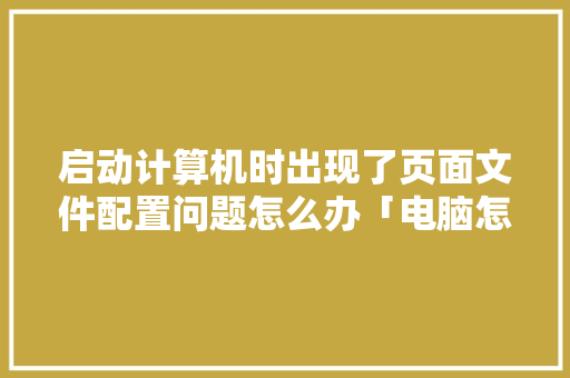 启动计算机时出现了页面文件配置问题怎么办「电脑怎么看配置不行的原因」 启动计算机时出现了页面文件配置问题怎么办「电脑怎么看配置不行的原因」 电脑故障维修