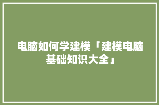 电脑如何学建模「建模电脑基础知识大全」
