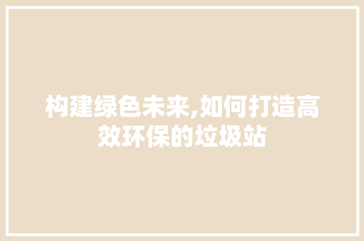 构建绿色未来,如何打造高效环保的垃圾站 构建绿色未来,如何打造高效环保的垃圾站