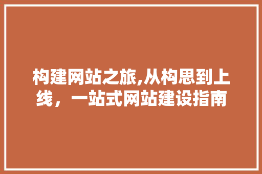 构建网站之旅,从构思到上线,一站式网站建设指南 构建网站之旅,从构思到上线,一站式网站建设指南