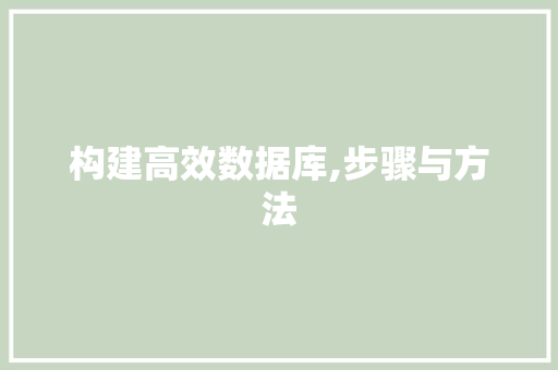 构建高效数据库,步骤与方法 构建高效数据库,步骤与方法
