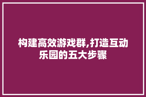构建高效游戏群,打造互动乐园的五大步骤 构建高效游戏群,打造互动乐园的五大步骤