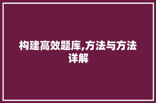 构建高效题库,方法与方法详解 构建高效题库,方法与方法详解