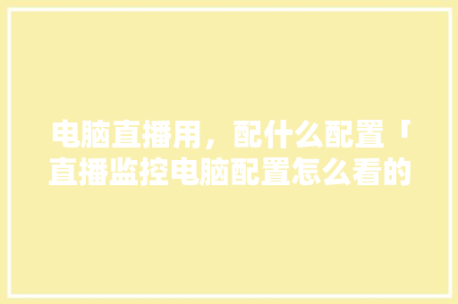 电脑直播用，配什么配置「直播监控电脑配置怎么看的」