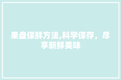 果盘保鲜方法,科学保存，尽享新鲜美味 编程语言