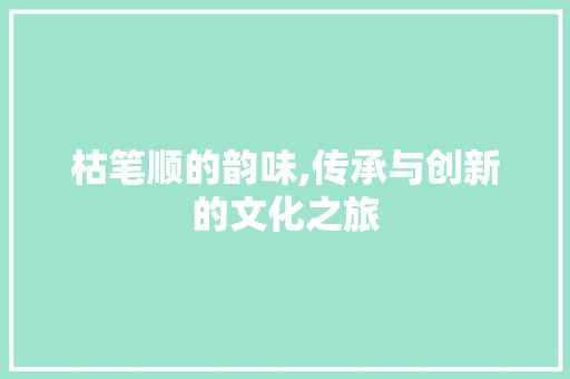 枯笔顺的韵味,传承与创新的文化之旅