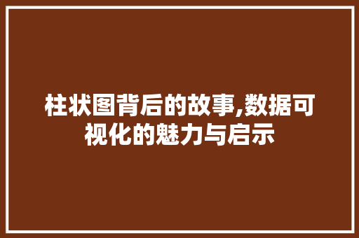柱状图背后的故事,数据可视化的魅力与启示 柱状图背后的故事,数据可视化的魅力与启示