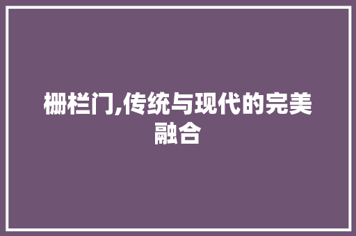 栅栏门,传统与现代的完美融合 栅栏门,传统与现代的完美融合