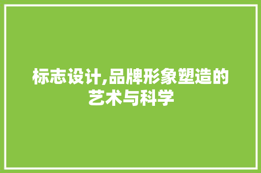 标志设计,品牌形象塑造的艺术与科学 标志设计,品牌形象塑造的艺术与科学