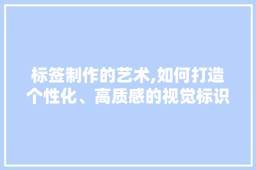 标签制作的艺术,如何打造个性化、高质感的视觉标识 标签制作的艺术,如何打造个性化、高质感的视觉标识