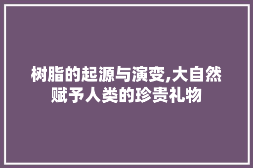 树脂的起源与演变,大自然赋予人类的珍贵礼物 电脑配置 树脂的起源与演变,大自然赋予人类的珍贵礼物 电脑配置