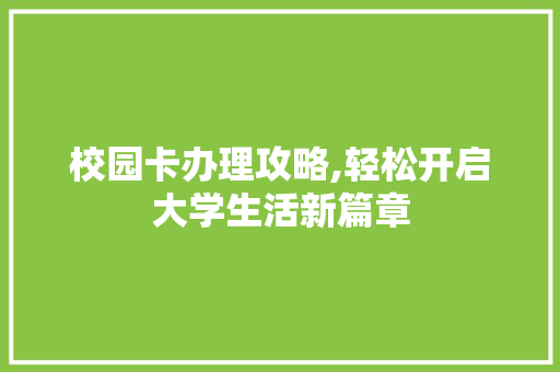校园卡办理攻略,轻松开启大学生活新篇章 编程语言