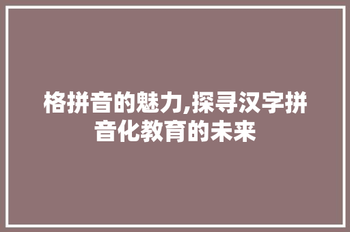 格拼音的魅力,探寻汉字拼音化教育的未来 编程语言 格拼音的魅力,探寻汉字拼音化教育的未来 编程语言