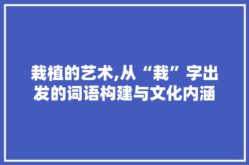 栽植的艺术,从“栽”字出发的词语构建与文化内涵