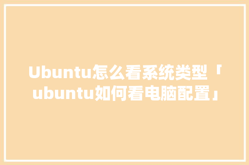 Ubuntu怎么看系统类型「ubuntu如何看电脑配置」
