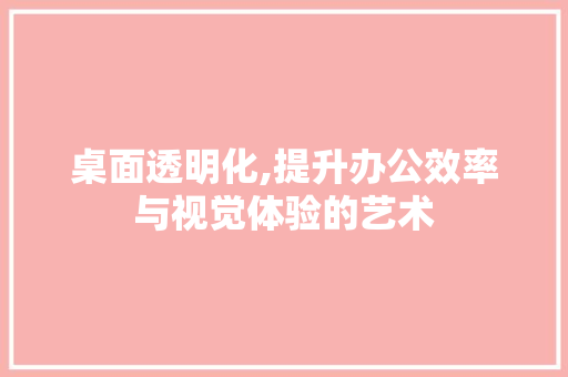 桌面透明化,提升办公效率与视觉体验的艺术 编程语言