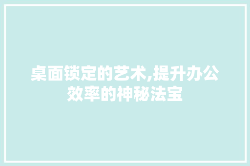 桌面锁定的艺术,提升办公效率的神秘法宝 编程语言