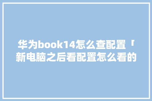 华为book14怎么查配置「新电脑之后看配置怎么看的」 华为book14怎么查配置「新电脑之后看配置怎么看的」 电脑基础
