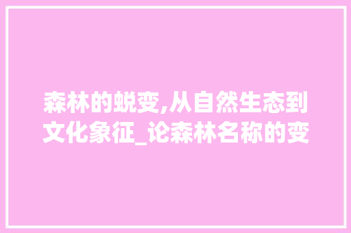 森林的蜕变,从自然生态到文化象征_论森林名称的变迁与意义 编程语言 森林的蜕变,从自然生态到文化象征_论森林名称的变迁与意义 编程语言