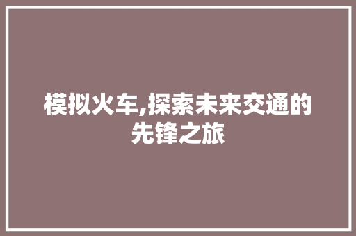模拟火车,探索未来交通的先锋之旅 编程语言