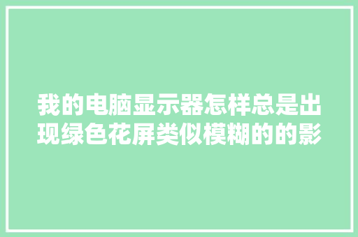 我的电脑显示器怎样总是出现绿色花屏类似模糊的的影象请问这是甚么缘由呢「电脑花屏怎么看配置参数」
