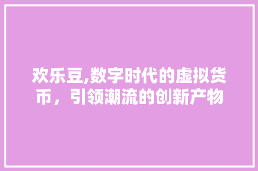 欢乐豆,数字时代的虚拟货币，引领潮流的创新产物 编程语言