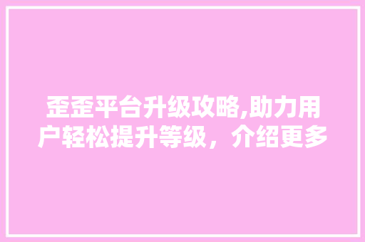 歪歪平台升级攻略,助力用户轻松提升等级，介绍更多精彩功能！ 操作系统