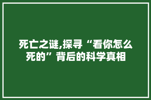 死亡之谜,探寻“看你怎么死的”背后的科学真相 操作系统 死亡之谜,探寻“看你怎么死的”背后的科学真相 操作系统