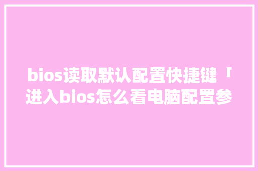 bios读取默认配置快捷键「进入bios怎么看电脑配置参数」 bios读取默认配置快捷键「进入bios怎么看电脑配置参数」 电脑故障维修