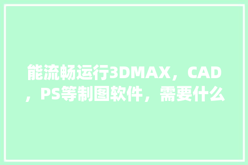 能流畅运行3DMAX,CAD,PS等制图软件,需要什么样的CPU及显卡「如何看电脑gtx」 电脑故障维修 能流畅运行3DMAX,CAD,PS等制图软件,需要什么样的CPU及显卡「如何看电脑gtx」 能流畅运行3DMAX,CAD,PS等制图软件,需要什么样的CPU及显卡「如何看电脑gtx」 电脑故障维修