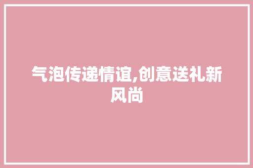 气泡传递情谊,创意送礼新风尚 编程语言