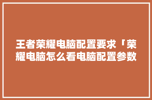 王者荣耀电脑配置要求「荣耀电脑怎么看电脑配置参数」 王者荣耀电脑配置要求「荣耀电脑怎么看电脑配置参数」 操作系统