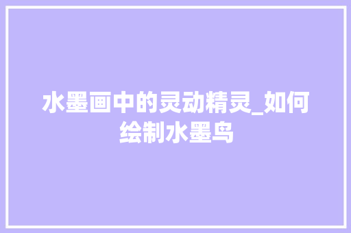 水墨画中的灵动精灵_如何绘制水墨鸟