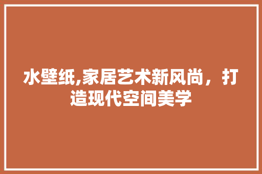 水壁纸,家居艺术新风尚，打造现代空间美学 编程语言