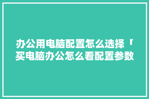 办公用电脑配置怎么选择「买电脑办公怎么看配置参数」 办公用电脑配置怎么选择「买电脑办公怎么看配置参数」 电脑故障维修