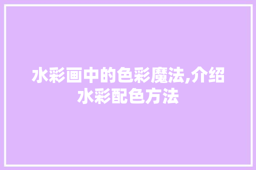 水彩画中的色彩魔法,介绍水彩配色方法