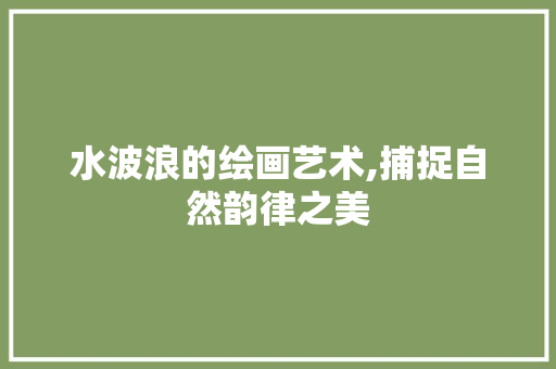 水波浪的绘画艺术,捕捉自然韵律之美