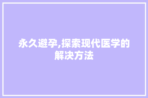 永久避孕,探索现代医学的解决方法 电脑基础