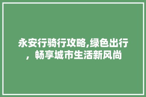 永安行骑行攻略,绿色出行，畅享城市生活新风尚