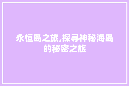 永恒岛之旅,探寻神秘海岛的秘密之旅