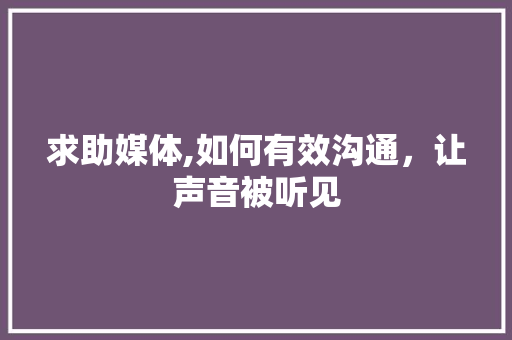 求助媒体,如何有效沟通，让声音被听见