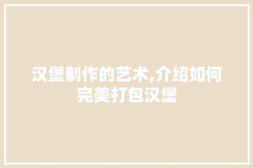汉堡制作的艺术,介绍如何完美打包汉堡 编程语言 汉堡制作的艺术,介绍如何完美打包汉堡 编程语言