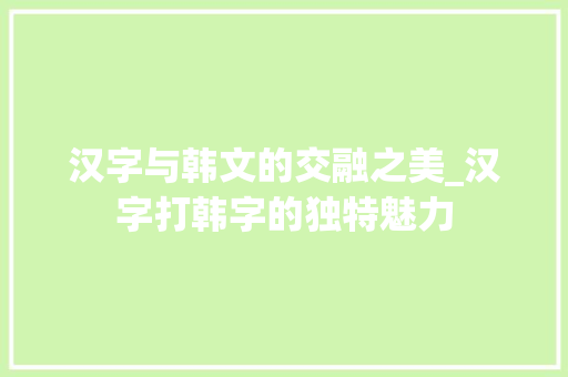 汉字与韩文的交融之美_汉字打韩字的独特魅力 电脑配置