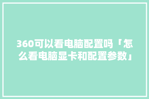 360可以看电脑配置吗「怎么看电脑显卡和配置参数」 360可以看电脑配置吗「怎么看电脑显卡和配置参数」 电脑故障维修