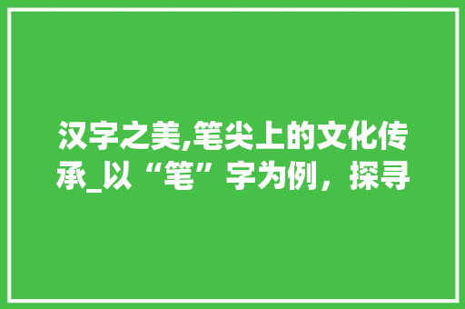 汉字之美,笔尖上的文化传承_以“笔”字为例，探寻汉字拆字根的奥秘 电脑配置