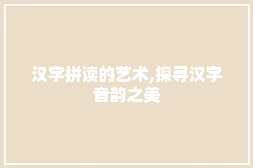 汉字拼读的艺术,探寻汉字音韵之美 网络技术