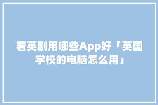 看英剧用哪些App好「英国学校的电脑怎么用」