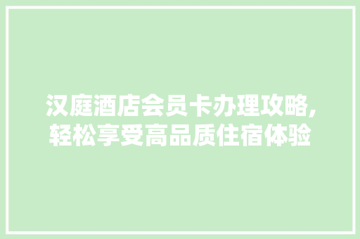 汉庭酒店会员卡办理攻略,轻松享受高品质住宿体验 电脑配置 汉庭酒店会员卡办理攻略,轻松享受高品质住宿体验 电脑配置