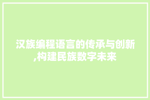 汉族编程语言的传承与创新,构建民族数字未来 电脑配置 汉族编程语言的传承与创新,构建民族数字未来 电脑配置